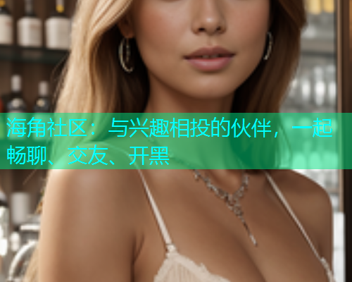 海角社区:与兴趣相投的伙伴,一起畅聊、交友、开黑 海角社区:与兴趣相投的伙伴,一起畅聊、交友、开黑