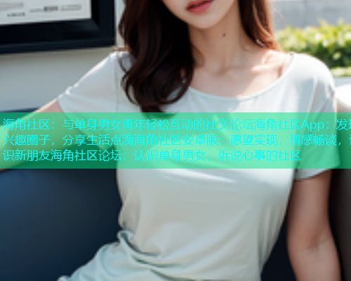 海角社区:与单身男女青年轻松互动的社交论坛海角社区App:发现兴趣圈子,分享生活点滴海角社区安卓版:愿望实现,情感畅谈,认识新朋友海角社区论坛:认识单身男女,诉说心事的社区 海角社区:与单身男女青年轻松互动的社交论坛海角社区App:发现兴趣圈子,分享生活点滴海角社区安卓版:愿望实现,情感畅谈,认识新朋友海角社区论坛:认识单身男女,诉说心事的社区
