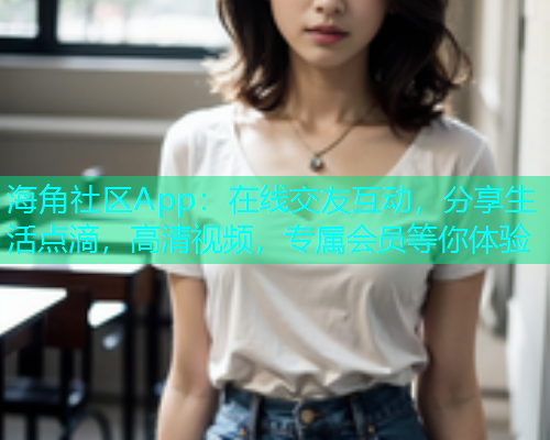 海角社区App：在线交友互动，分享生活点滴，高清视频，专属会员等你体验