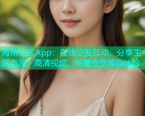 海角社区App：在线交友互动，分享生活点滴，高清视频，专属会员等你体验
