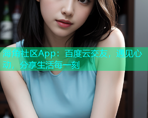 海角社区App:百度云交友,遇见心动,分享生活每一刻 海角社区App:百度云交友,遇见心动,分享生活每一刻