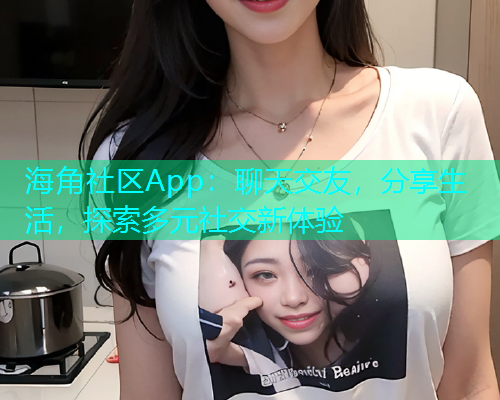 海角社区App:聊天交友,分享生活,探索多元社交新体验 海角社区App:聊天交友,分享生活,探索多元社交新体验