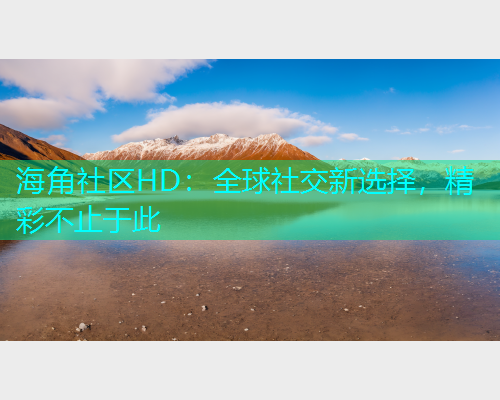 海角社区HD:全球社交新选择,精彩不止于此 海角社区HD:全球社交新选择,精彩不止于此