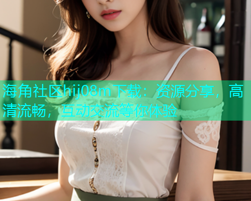 海角社区hij08m下载:资源分享,高清流畅,互动交流等你体验 海角社区hij08m下载:资源分享,高清流畅,互动交流等你体验