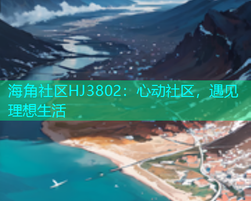 海角社区HJ3802:心动社区,遇见理想生活 海角社区HJ3802:心动社区,遇见理想生活