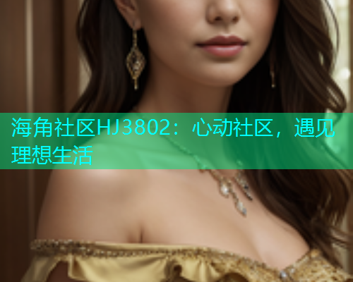 海角社区HJ3802：心动社区，遇见理想生活