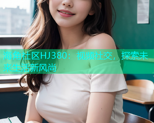 海角社区HJ380:视频社交,探索未来生活新风尚 海角社区HJ380:视频社交,探索未来生活新风尚