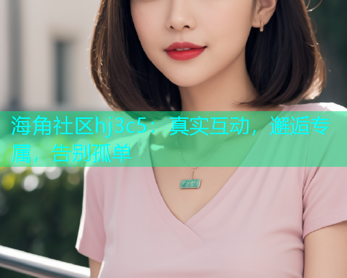 海角社区hj3c5:真实互动,邂逅专属,告别孤单 海角社区hj3c5:真实互动,邂逅专属,告别孤单