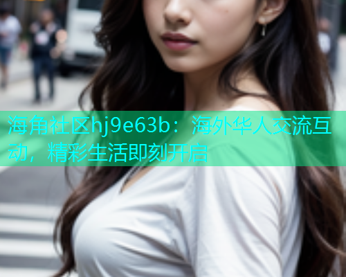 海角社区hj9e63b:海外华人交流互动,精彩生活即刻开启 海角社区hj9e63b:海外华人交流互动,精彩生活即刻开启