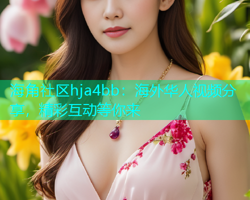 海角社区hja4bb:海外华人视频分享,精彩互动等你来 海角社区hja4bb:海外华人视频分享,精彩互动等你来