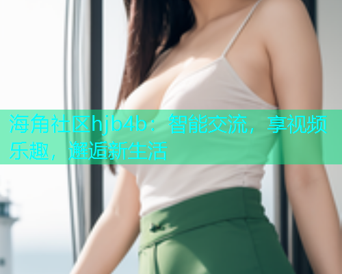 海角社区hjb4b：智能交流，享视频乐趣，邂逅新生活