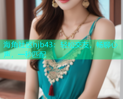 海角社区hjb43:轻松交友,畅聊心声,一秒匹配 海角社区hjb43:轻松交友,畅聊心声,一秒匹配