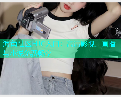 海角社区HJC入口:高清影视、直播与小说免费畅享 海角社区HJC入口:高清影视、直播与小说免费畅享