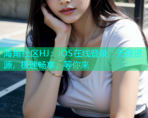 海角社区HJ：iOS在线登录，无限资源，极速畅享，等你来