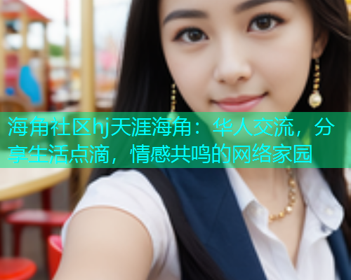 海角社区hj天涯海角：华人交流，分享生活点滴，情感共鸣的网络家园