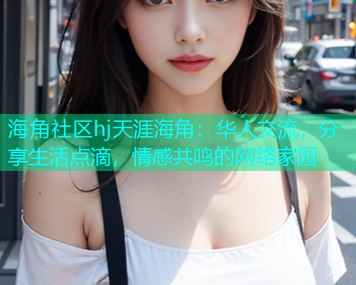 海角社区hj天涯海角：华人交流，分享生活点滴，情感共鸣的网络家园