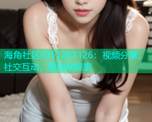 海角社区ID11207126：视频分享，社交互动，等你来探索