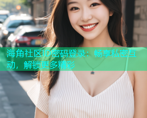 海角社区ID密码登录：畅享私密互动，解锁更多精彩