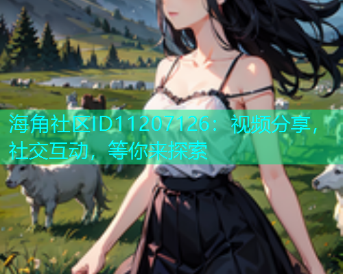 海角社区ID11207126：视频分享，社交互动，等你来探索