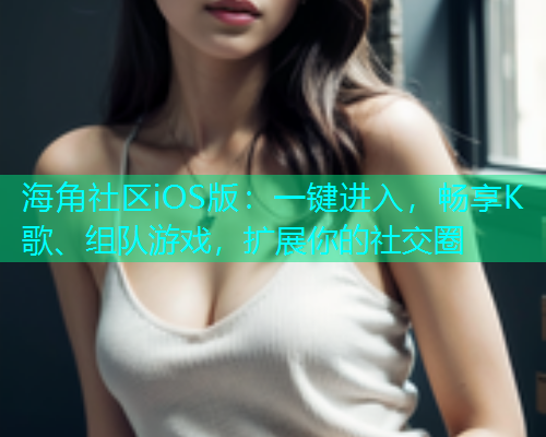 海角社区iOS版：一键进入，畅享K歌、组队游戏，扩展你的社交圈