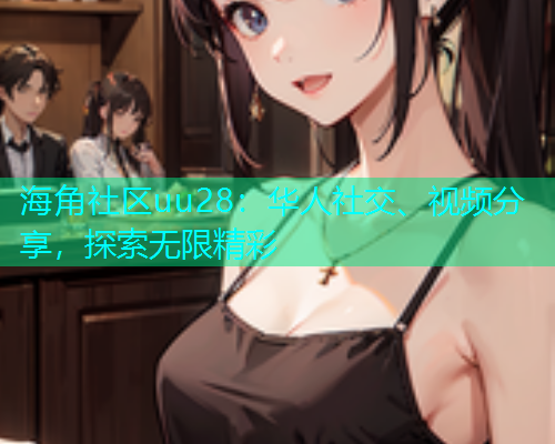 海角社区uu28:华人社交、视频分享,探索无限精彩 海角社区uu28:华人社交、视频分享,探索无限精彩