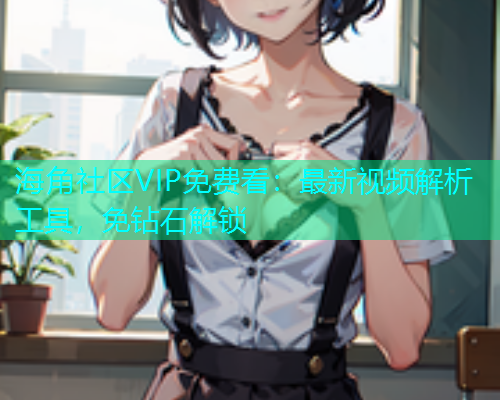 海角社区VIP免费看：最新视频解析工具，免钻石解锁
