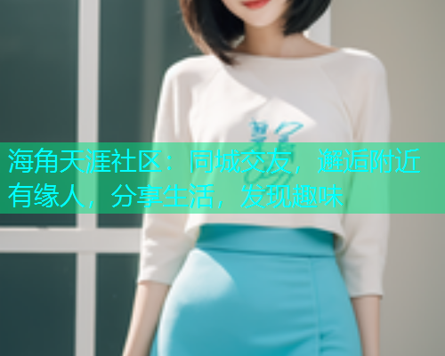 海角天涯社区：同城交友，邂逅附近有缘人，分享生活，发现趣味