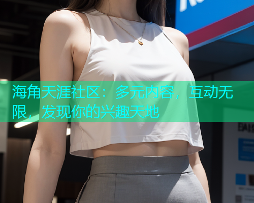 海角天涯社区：多元内容，互动无限，发现你的兴趣天地