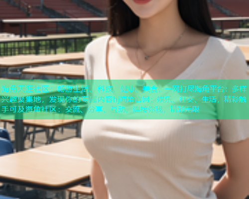 海角天涯社区:畅游生活、科技、健康、美食,一网打尽海角平台:多样兴趣聚集地,发现你的专属内容hj海角官网:娱乐、社交、生活,精彩触手可及海角社区:交流、分享、互动,连接你我,精彩无限 海角天涯社区:畅游生活、科技、健康、美食,一网打尽海角平台:多样兴趣聚集地,发现你的专属内容hj海角官网:娱乐、社交、生活,精彩触手可及海角社区:交流、分享、互动,连接你我,精彩无限