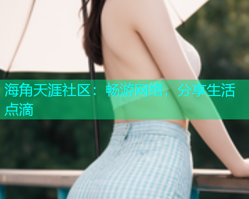 海角天涯社区：畅游网络，分享生活点滴