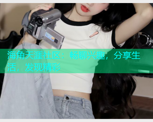 海角天涯社区：畅聊兴趣，分享生活，发现精彩