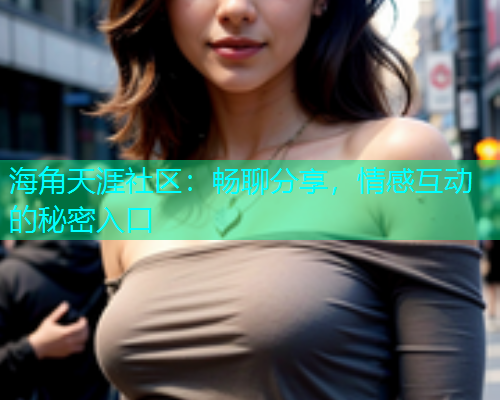 海角天涯社区：畅聊分享，情感互动的秘密入口