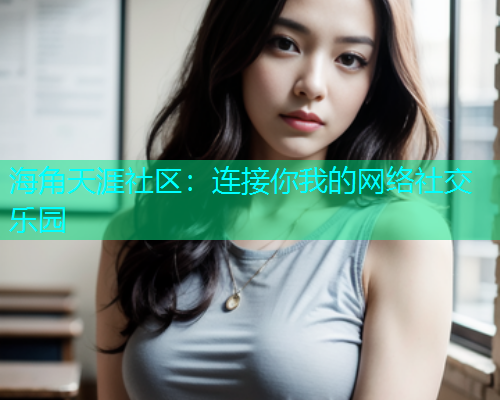海角天涯社区：连接你我的网络社交乐园