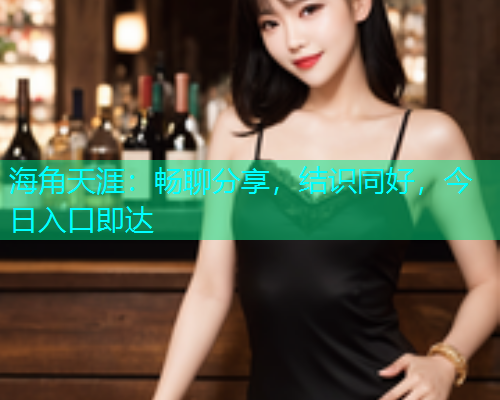 海角天涯：畅聊分享，结识同好，今日入口即达