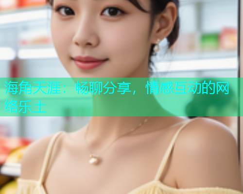 海角天涯：畅聊分享，情感互动的网络乐土