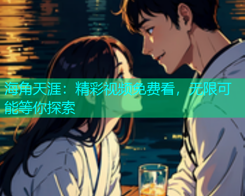 海角天涯：精彩视频免费看，无限可能等你探索