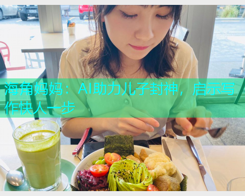 海角妈妈：AI助力儿子封神，启示写作快人一步