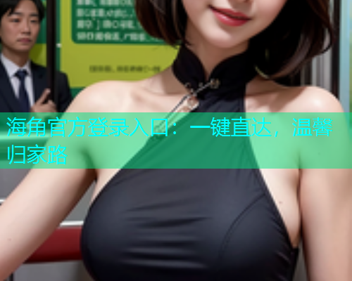 海角官方登录入口：一键直达，温馨归家路