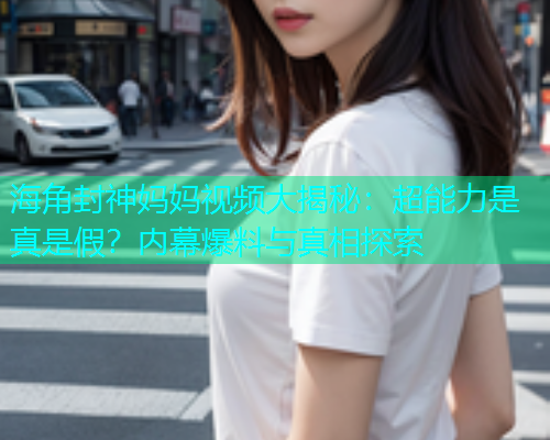 海角封神妈妈视频大揭秘：超能力是真是假？内幕爆料与真相探索