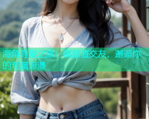 海角寻爱之旅：高颜值交友，邂逅你的专属浪漫