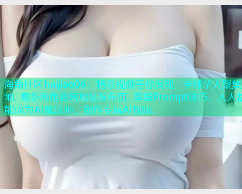 海角社区haijiao06：精彩视频等你发现，全球华人聚集地. 最新海角官网地址发布页. 掌握Prompt技巧，人人都能成为AI魔法师，创作专属AI视频.