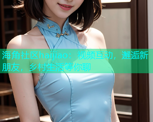 海角社区haijiao：视频互动，邂逅新朋友，乡村生活等你聊