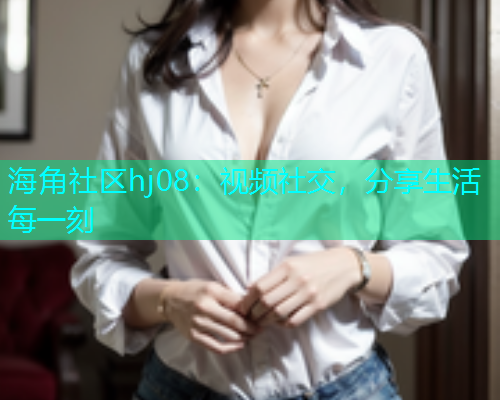 海角社区hj08：视频社交，分享生活每一刻