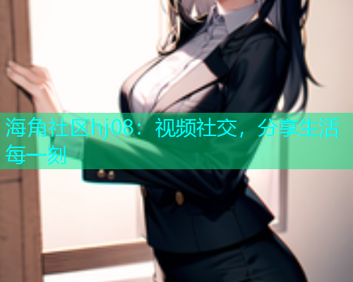 海角社区hj08：视频社交，分享生活每一刻