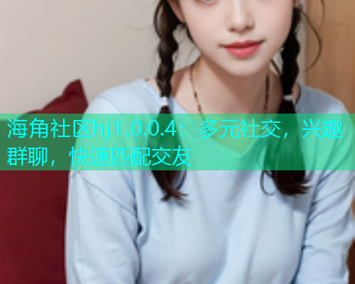 海角社区hj1.0.0.4：多元社交，兴趣群聊，快速匹配交友