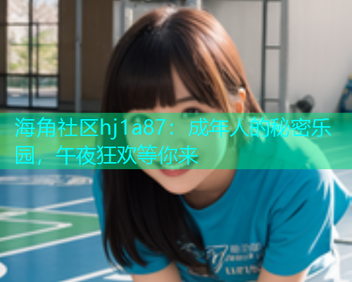 海角社区hj1a87：成年人的秘密乐园，午夜狂欢等你来