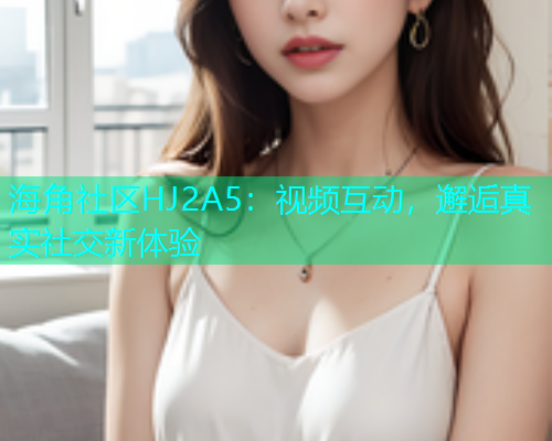 海角社区HJ2A5：视频互动，邂逅真实社交新体验