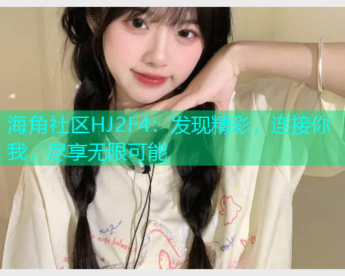 海角社区HJ2F4:发现精彩,连接你我,尽享无限可能 海角社区HJ2F4:发现精彩,连接你我,尽享无限可能