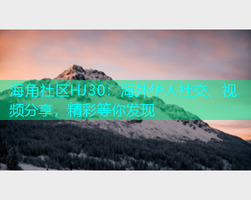 海角社区HJ30:海外华人社交、视频分享,精彩等你发现 海角社区HJ30:海外华人社交、视频分享,精彩等你发现