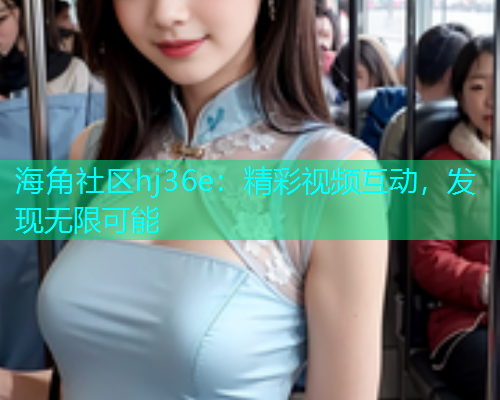 海角社区hj36e：精彩视频互动，发现无限可能